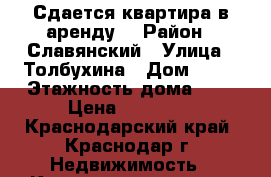 Сдается квартира в аренду  › Район ­ Славянский › Улица ­ Толбухина › Дом ­ 87 › Этажность дома ­ 5 › Цена ­ 13 500 - Краснодарский край, Краснодар г. Недвижимость » Квартиры аренда   . Краснодарский край,Краснодар г.